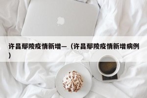 许昌鄢陵疫情新增—（许昌鄢陵疫情新增病例）