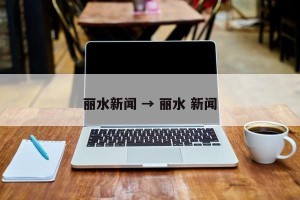 丽水新闻 → 丽水 新闻