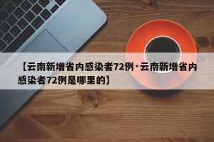 【云南新增省内感染者72例·云南新增省内感染者72例是哪里的】