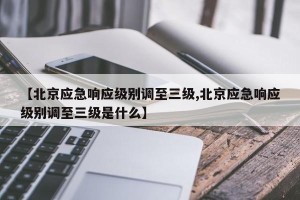 【北京应急响应级别调至三级,北京应急响应级别调至三级是什么】