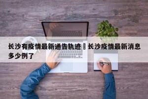 长沙有疫情最新通告轨迹›长沙疫情最新消息多少例了