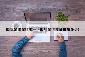 国际金价金价啦—（国际金价今日价格多少）
