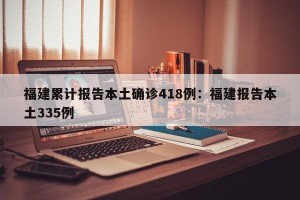 福建累计报告本土确诊418例：福建报告本土335例
