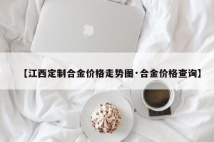 【江西定制合金价格走势图·合金价格查询】