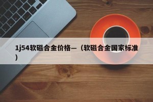 1j54软磁合金价格—（软磁合金国家标准）