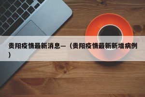 贵阳疫情最新消息—（贵阳疫情最新新增病例）