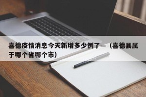 喜德疫情消息今天新增多少例了—（喜德县属于哪个省哪个市）