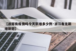 【浙郑有疫情吗今天新增多少例·浙江有无新增新冠】