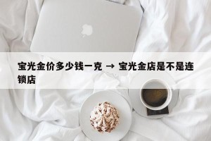 宝光金价多少钱一克 → 宝光金店是不是连锁店