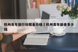 杭州青年旅行社租金价格›杭州青年旅舍多少钱