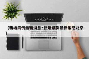 【新增病例最新消息·新增病例最新消息北京】