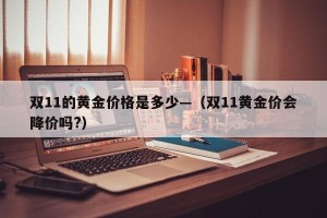 双11的黄金价格是多少—（双11黄金价会降价吗?）