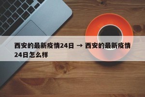 西安的最新疫情24日 → 西安的最新疫情24日怎么样