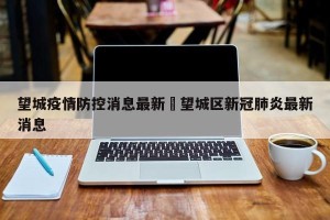 望城疫情防控消息最新›望城区新冠肺炎最新消息