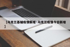 【乌克兰基辅疫情新增·乌克兰疫情今日新增】
