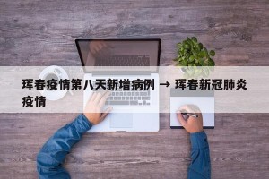 珲春疫情第八天新增病例 → 珲春新冠肺炎疫情