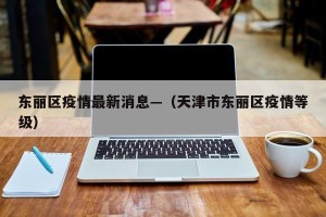 东丽区疫情最新消息—（天津市东丽区疫情等级）