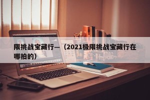 限挑战宝藏行—（2021极限挑战宝藏行在哪拍的）
