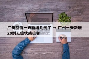 广州疫情一天新增几例了 → 广州一天新增20例无症状感染者