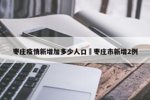 枣庄疫情新增加多少人口›枣庄市新增2例