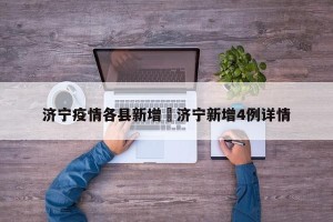 济宁疫情各县新增›济宁新增4例详情