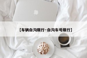 【车辆白沟限行·白沟车号限行】