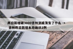两日新增破3000吉林到底发生了什么 → 吉林昨日新增本地确诊2例