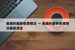 美国的最新疫情情况 → 美国的最新疫情情况最新消息