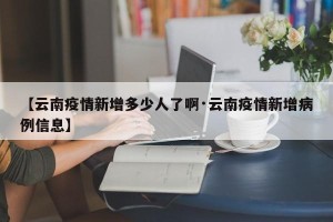 【云南疫情新增多少人了啊·云南疫情新增病例信息】