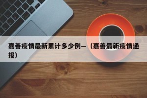 嘉善疫情最新累计多少例—（嘉善最新疫情通报）