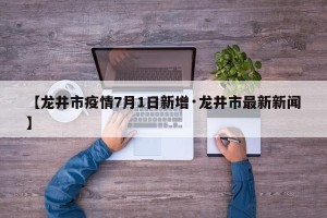 【龙井市疫情7月1日新增·龙井市最新新闻】