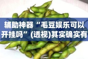 辅助神器“毛豆娱乐可以开挂吗”(透视)其实确实有挂
