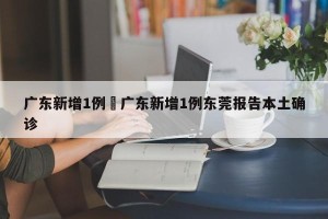 广东新增1例›广东新增1例东莞报告本土确诊
