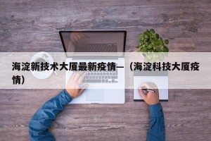 海淀新技术大厦最新疫情—（海淀科技大厦疫情）