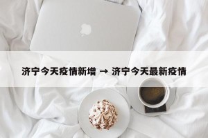 济宁今天疫情新增 → 济宁今天最新疫情