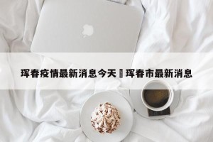 珲春疫情最新消息今天›珲春市最新消息
