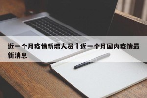 近一个月疫情新增人员›近一个月国内疫情最新消息