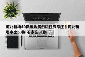 河北新增40例确诊病例均在石家庄›河北新增本土33例 石家庄31例