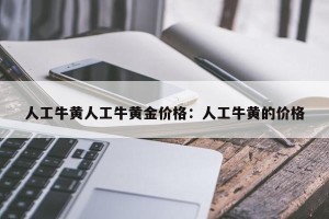 人工牛黄人工牛黄金价格：人工牛黄的价格
