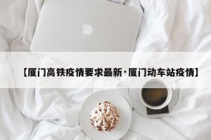 【厦门高铁疫情要求最新·厦门动车站疫情】
