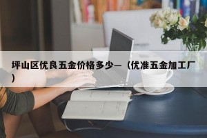 坪山区优良五金价格多少—（优准五金加工厂）