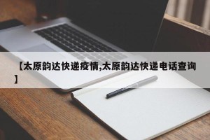 【太原韵达快递疫情,太原韵达快递电话查询】