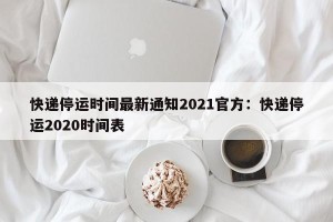 快递停运时间最新通知2021官方：快递停运2020时间表