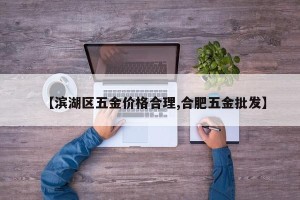 【滨湖区五金价格合理,合肥五金批发】
