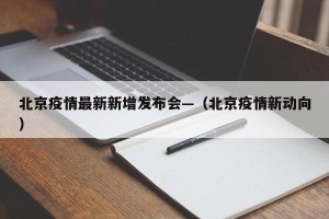 北京疫情最新新增发布会—（北京疫情新动向）