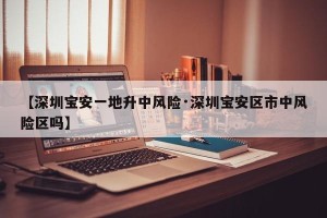 【深圳宝安一地升中风险·深圳宝安区市中风险区吗】