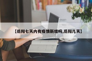 【岳阳七天内有疫情新增吗,岳阳几天】