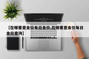 【在哪里查金价每日金价,在哪里查金价每日金价查询】
