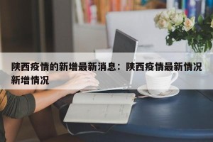 陕西疫情的新增最新消息：陕西疫情最新情况新增情况