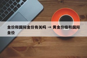 金价和国际金价有关吗 → 黄金价格和国际金价
